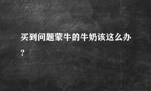 买到问题蒙牛的牛奶该这么办？