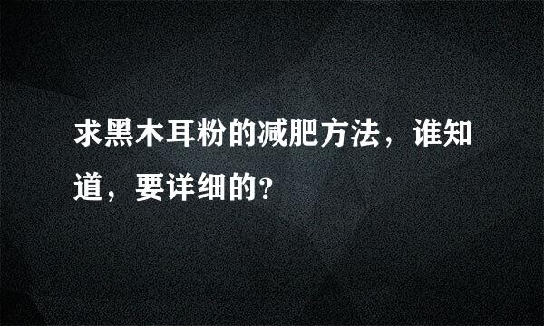 求黑木耳粉的减肥方法，谁知道，要详细的？