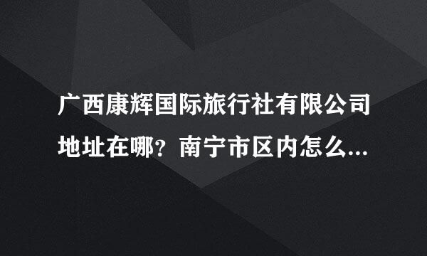 广西康辉国际旅行社有限公司地址在哪？南宁市区内怎么过去。。。