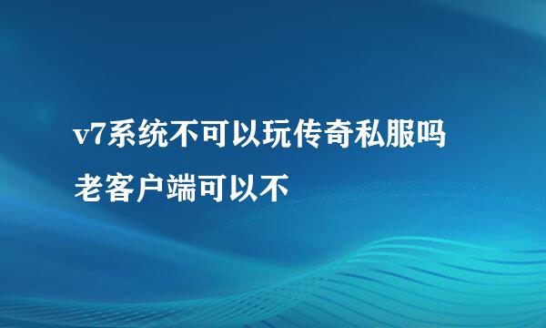 v7系统不可以玩传奇私服吗 老客户端可以不