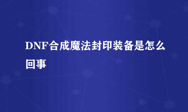 DNF合成魔法封印装备是怎么回事