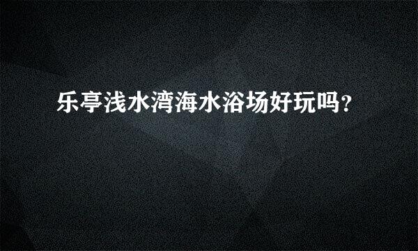 乐亭浅水湾海水浴场好玩吗？