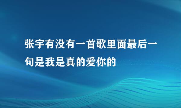 张宇有没有一首歌里面最后一句是我是真的爱你的