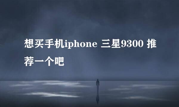 想买手机iphone 三星9300 推荐一个吧