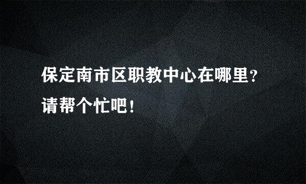 保定南市区职教中心在哪里？请帮个忙吧！