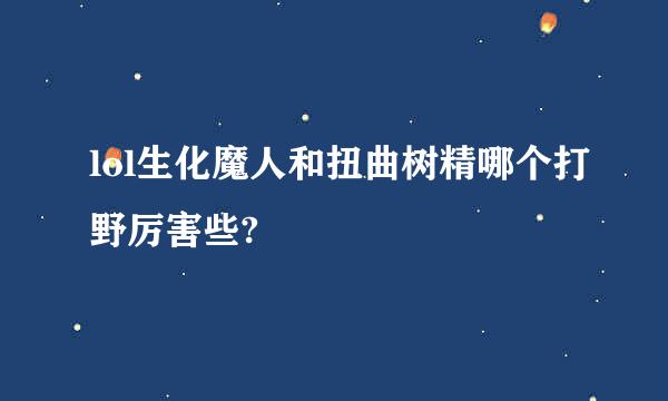 lol生化魔人和扭曲树精哪个打野厉害些?