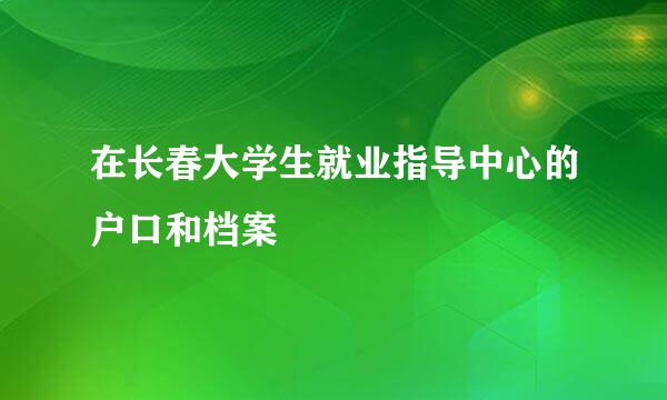 在长春大学生就业指导中心的户口和档案