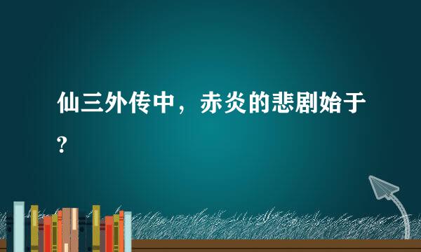 仙三外传中，赤炎的悲剧始于?