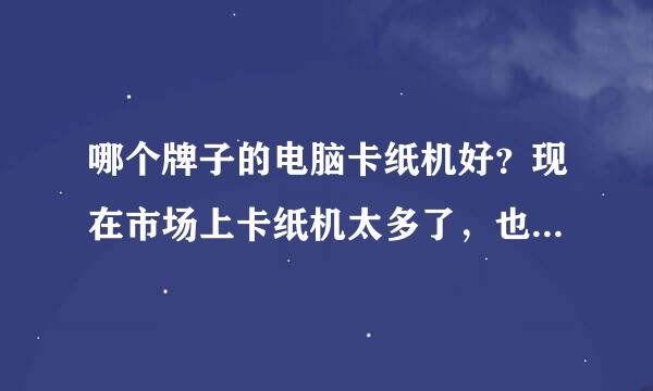 哪个牌子的电脑卡纸机好？现在市场上卡纸机太多了，也不知到底哪个好