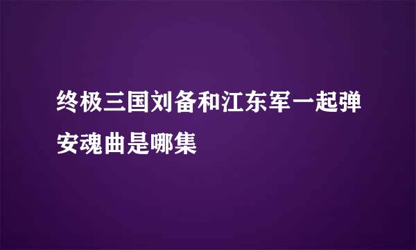 终极三国刘备和江东军一起弹安魂曲是哪集