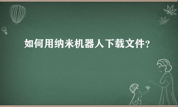 如何用纳米机器人下载文件？