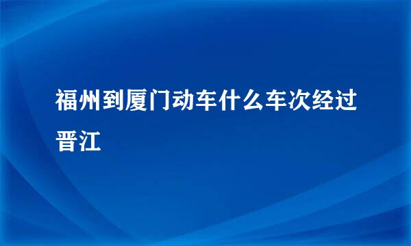 福州到厦门动车什么车次经过晋江