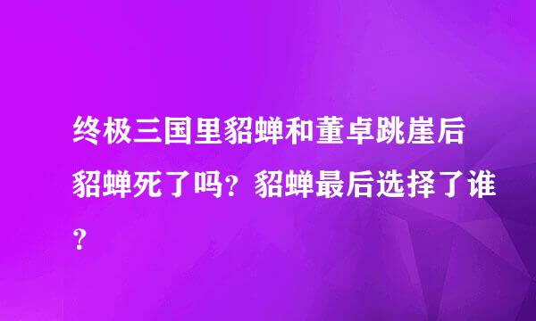 终极三国里貂蝉和董卓跳崖后貂蝉死了吗？貂蝉最后选择了谁？