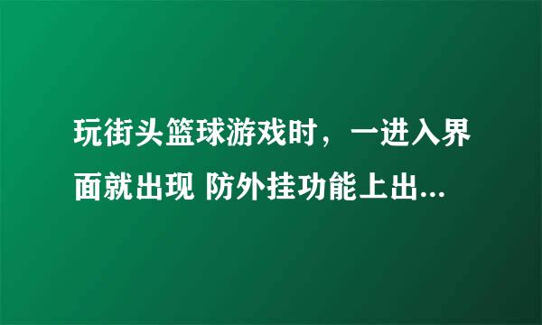 玩街头篮球游戏时，一进入界面就出现 防外挂功能上出现问题。（Error code=202)结束游戏，求高手帮忙