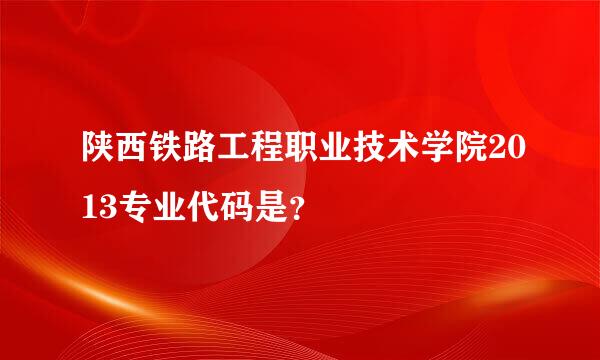 陕西铁路工程职业技术学院2013专业代码是？