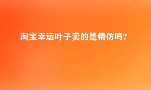 淘宝幸运叶子卖的是精仿吗?