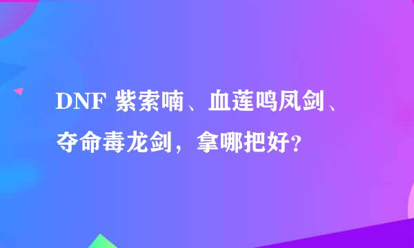 DNF 紫索喃、血莲鸣凤剑、夺命毒龙剑，拿哪把好？