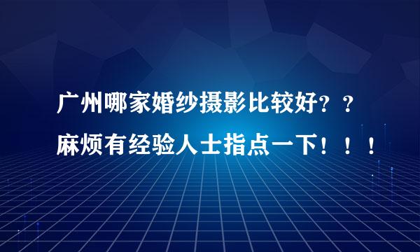 广州哪家婚纱摄影比较好？？麻烦有经验人士指点一下！！！