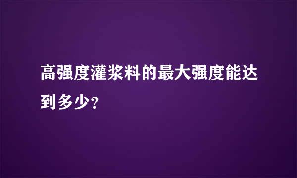 高强度灌浆料的最大强度能达到多少？