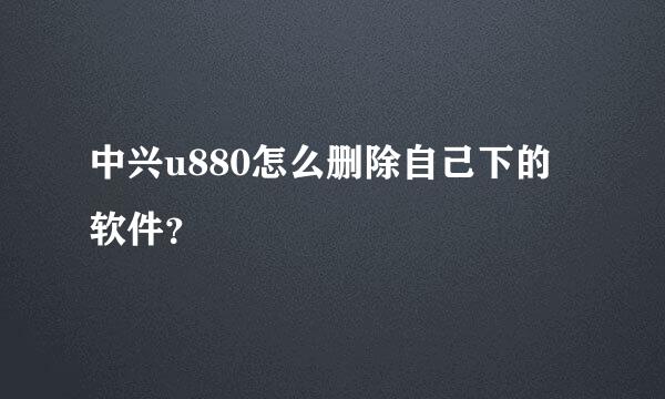 中兴u880怎么删除自己下的软件？