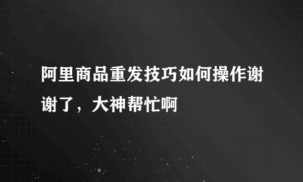 阿里商品重发技巧如何操作谢谢了，大神帮忙啊