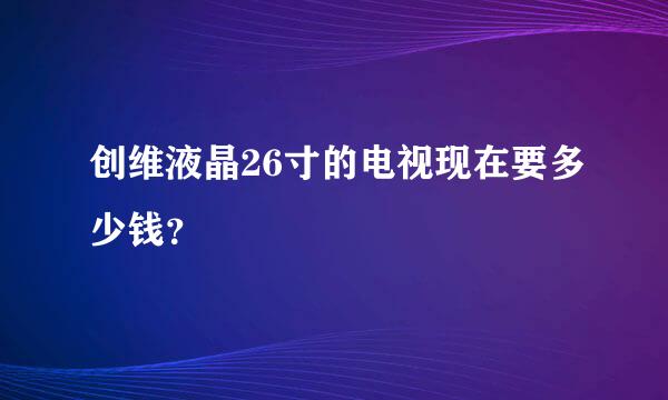 创维液晶26寸的电视现在要多少钱？