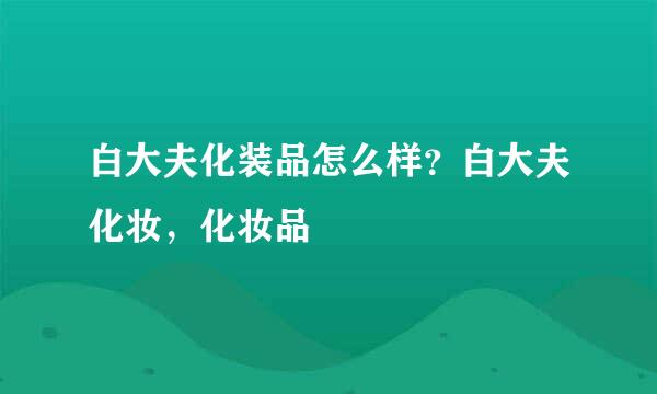 白大夫化装品怎么样？白大夫化妆，化妆品