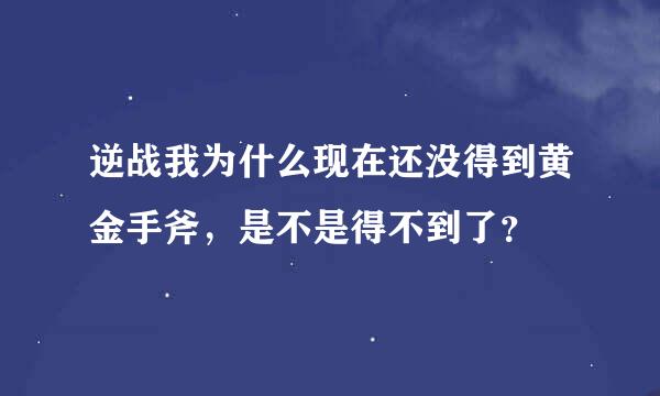 逆战我为什么现在还没得到黄金手斧，是不是得不到了？