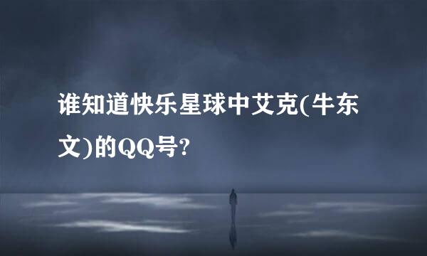 谁知道快乐星球中艾克(牛东文)的QQ号?