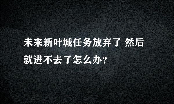 未来新叶城任务放弃了 然后就进不去了怎么办？