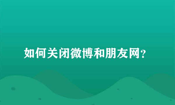 如何关闭微博和朋友网？