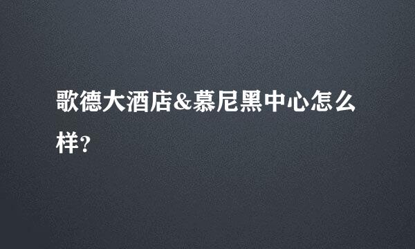 歌德大酒店&慕尼黑中心怎么样？