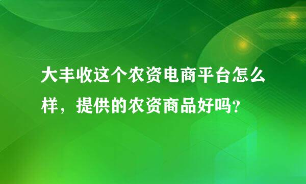 大丰收这个农资电商平台怎么样，提供的农资商品好吗？