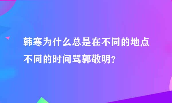 韩寒为什么总是在不同的地点不同的时间骂郭敬明？