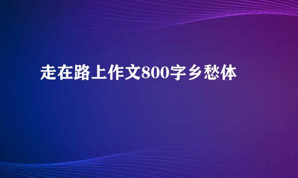 走在路上作文800字乡愁体