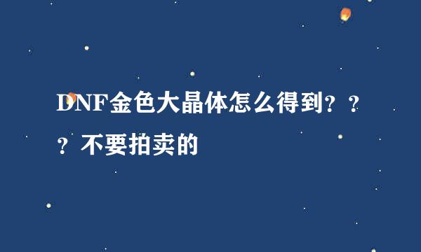 DNF金色大晶体怎么得到？？？不要拍卖的