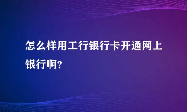 怎么样用工行银行卡开通网上银行啊？