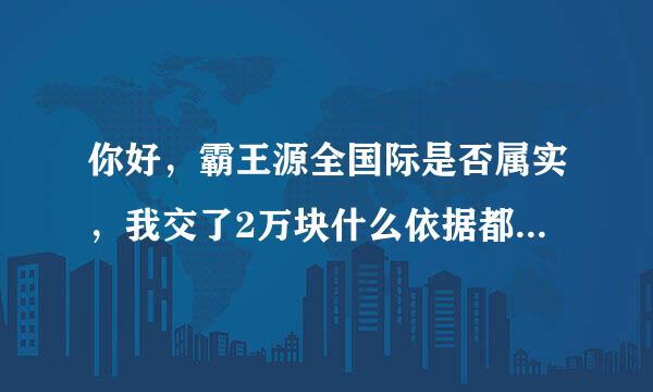 你好，霸王源全国际是否属实，我交了2万块什么依据都没有，是否骗局？可退吗