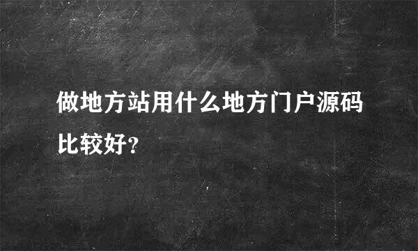 做地方站用什么地方门户源码比较好？