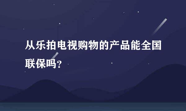 从乐拍电视购物的产品能全国联保吗？