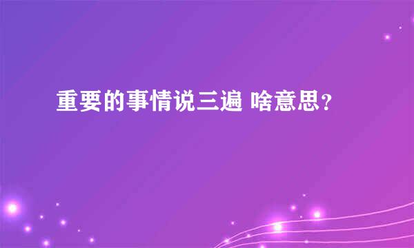 重要的事情说三遍 啥意思？