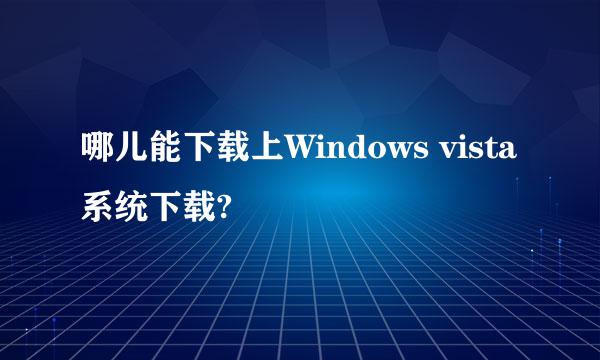 哪儿能下载上Windows vista系统下载?