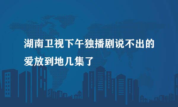 湖南卫视下午独播剧说不出的爱放到地几集了