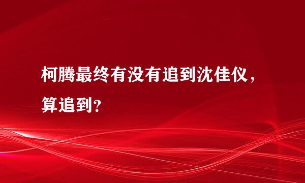 柯腾最终有没有追到沈佳仪，算追到？