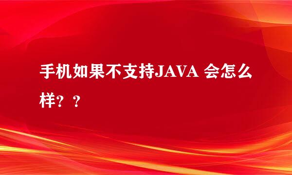 手机如果不支持JAVA 会怎么样？？