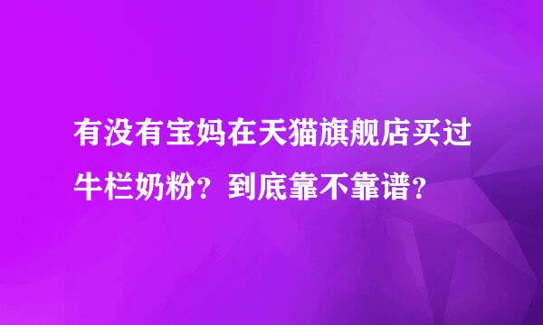 有没有宝妈在天猫旗舰店买过牛栏奶粉？到底靠不靠谱？