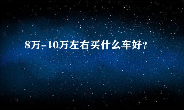 8万-10万左右买什么车好？