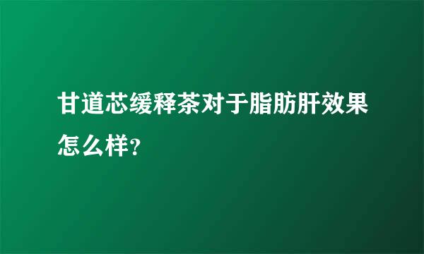 甘道芯缓释茶对于脂肪肝效果怎么样？