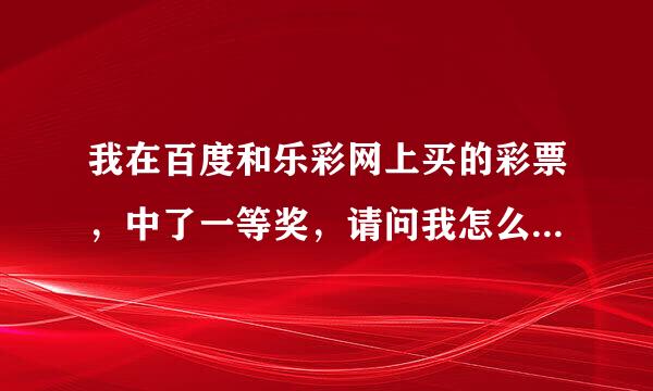 我在百度和乐彩网上买的彩票，中了一等奖，请问我怎么样才能领奖！