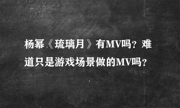 杨幂《琉璃月》有MV吗？难道只是游戏场景做的MV吗？